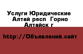 Услуги Юридические. Алтай респ.,Горно-Алтайск г.